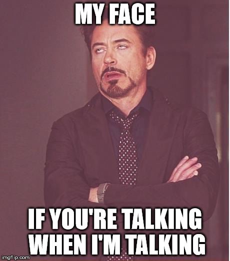 Face You Make Robert Downey Jr Meme | MY FACE; IF YOU'RE TALKING WHEN I'M TALKING | image tagged in memes,face you make robert downey jr | made w/ Imgflip meme maker