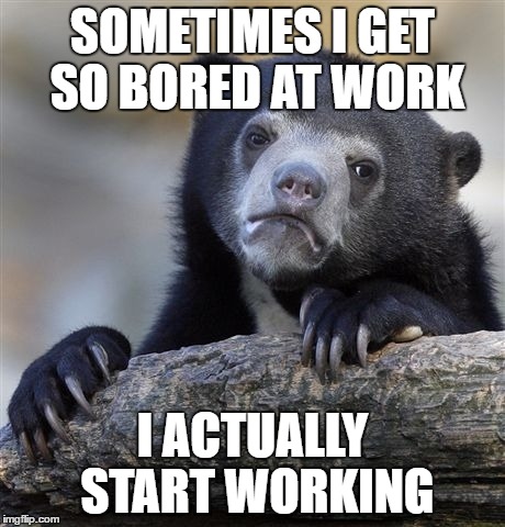 Confession Bear | SOMETIMES I GET SO BORED AT WORK; I ACTUALLY START WORKING | image tagged in memes,confession bear | made w/ Imgflip meme maker