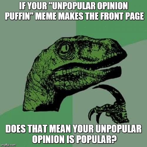 Philosoraptor Meme | IF YOUR "UNPOPULAR OPINION PUFFIN" MEME MAKES THE FRONT PAGE; DOES THAT MEAN YOUR UNPOPULAR OPINION IS POPULAR? | image tagged in memes,philosoraptor | made w/ Imgflip meme maker