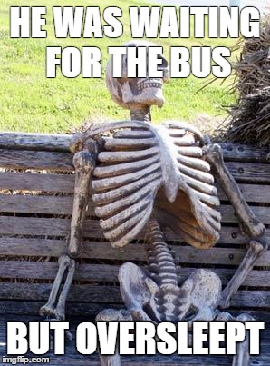 Waiting Skeleton | HE WAS WAITING FOR THE BUS; BUT OVERSLEEPT | image tagged in memes,waiting skeleton | made w/ Imgflip meme maker