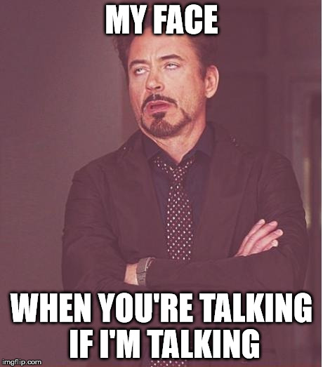 Face You Make Robert Downey Jr Meme | MY FACE; WHEN YOU'RE TALKING IF I'M TALKING | image tagged in memes,face you make robert downey jr | made w/ Imgflip meme maker