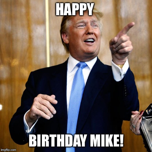 Donal Trump Birthday | HAPPY; BIRTHDAY MIKE! | image tagged in donal trump birthday | made w/ Imgflip meme maker