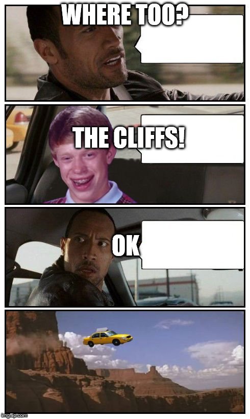Bad Luck Brian Disaster Taxi runs over cliff | WHERE TOO? THE CLIFFS! OK | image tagged in bad luck brian disaster taxi runs over cliff,bad luck brian,the rock driving,the rock | made w/ Imgflip meme maker