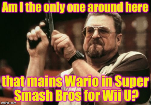 Am I the only Wario main here? | Am I the only one around here; that mains Wario in Super Smash Bros for Wii U? | image tagged in memes,am i the only one around here | made w/ Imgflip meme maker