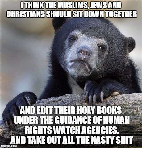 Confession Bear Meme | I THINK THE MUSLIMS, JEWS AND CHRISTIANS SHOULD SIT DOWN TOGETHER AND EDIT THEIR HOLY BOOKS UNDER THE GUIDANCE OF HUMAN RIGHTS WATCH AGENCIE | image tagged in memes,confession bear | made w/ Imgflip meme maker