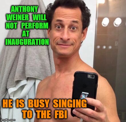 Anthony Weiner | ANTHONY   WEINER   WILL   NOT   PERFORM  AT    INAUGURATION; HE  IS  BUSY  SINGING  TO  THE  FBI | image tagged in anthony weiner | made w/ Imgflip meme maker