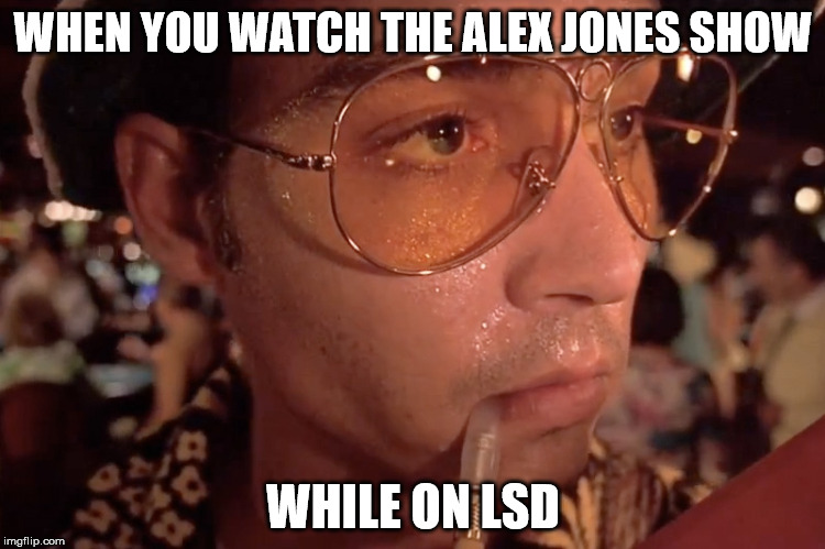 Fear and loathing in Las Vegas | WHEN YOU WATCH THE ALEX JONES SHOW; WHILE ON LSD | image tagged in fear and loathing in las vegas | made w/ Imgflip meme maker