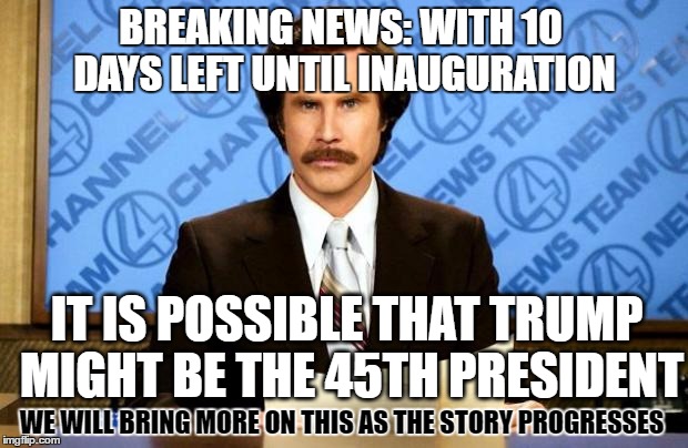 BREAKING NEWS | BREAKING NEWS: WITH 10 DAYS LEFT UNTIL INAUGURATION; IT IS POSSIBLE THAT TRUMP MIGHT BE THE 45TH PRESIDENT; WE WILL BRING MORE ON THIS AS THE STORY PROGRESSES | image tagged in breaking news | made w/ Imgflip meme maker