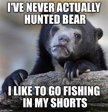 Confession Bear | I'VE NEVER ACTUALLY HUNTED BEAR; I LIKE TO GO FISHING IN MY SHORTS | image tagged in memes,confession bear | made w/ Imgflip meme maker