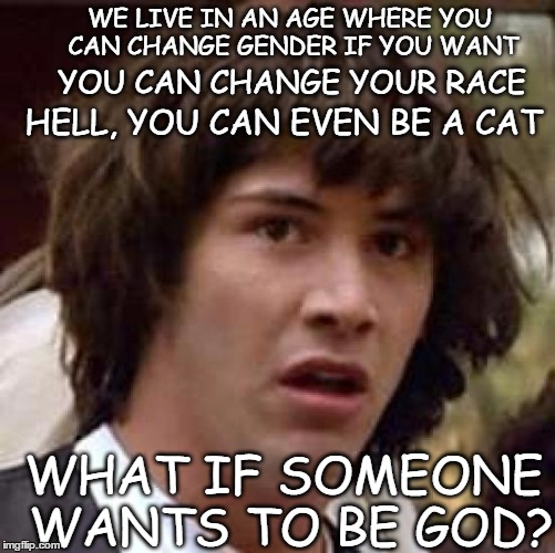 Conspiracy Keanu | YOU CAN CHANGE YOUR RACE; WE LIVE IN AN AGE WHERE YOU CAN CHANGE GENDER IF YOU WANT; HELL, YOU CAN EVEN BE A CAT; WHAT IF SOMEONE WANTS TO BE GOD? | image tagged in memes,conspiracy keanu | made w/ Imgflip meme maker