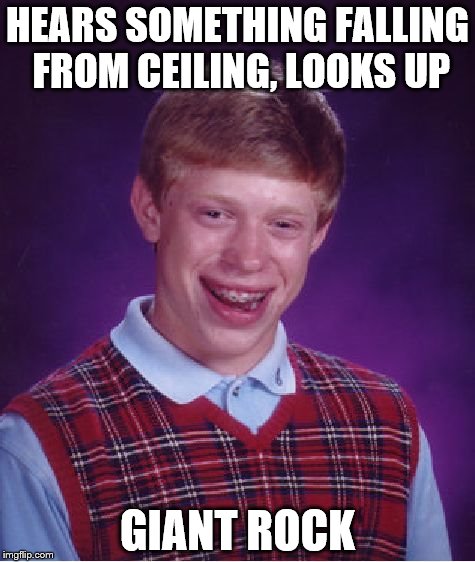 Poor Brian | HEARS SOMETHING FALLING FROM CEILING, LOOKS UP; GIANT ROCK | image tagged in memes,bad luck brian,rock,ceiling | made w/ Imgflip meme maker