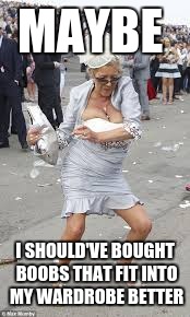 Drunk woman | MAYBE I SHOULD'VE BOUGHT BOOBS THAT FIT INTO MY WARDROBE BETTER | image tagged in drunk woman | made w/ Imgflip meme maker