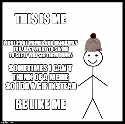 Be Like Bill Meme | THIS IS ME; I JUST POST MEMES FOR RANDOMLY FUN, JUST WANT TO SHARE TO SEE IF YOU SEE THEM FUNNY; SOMETIMES I CAN'T THINK OF A MEME, SO I DO A GIF INSTEAD; BE LIKE ME | image tagged in memes,be like bill | made w/ Imgflip meme maker