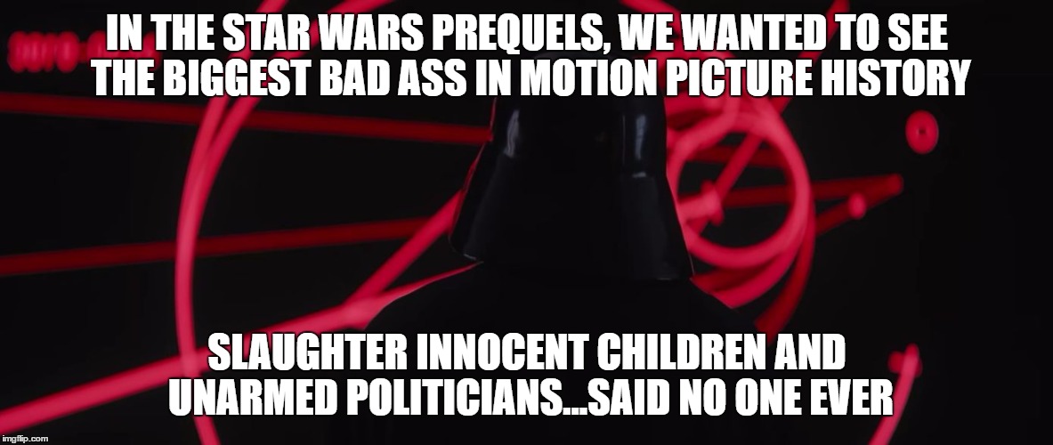 IN THE STAR WARS PREQUELS, WE WANTED TO SEE THE BIGGEST BAD ASS IN MOTION PICTURE HISTORY; SLAUGHTER INNOCENT CHILDREN AND UNARMED POLITICIANS...SAID NO ONE EVER | image tagged in vader | made w/ Imgflip meme maker