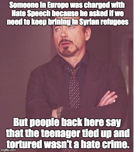 Face You Make Robert Downey Jr Meme | Someone in Europe was charged with Hate Speech because he asked if we need to keep brining in Syrian refugees; But people back here say that the teenager tied up and tortured wasn't a hate crime. | image tagged in memes,face you make robert downey jr | made w/ Imgflip meme maker
