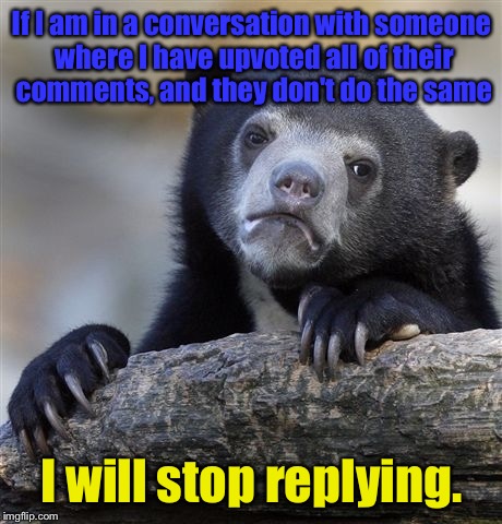 Confession Bear Meme | If I am in a conversation with someone where I have upvoted all of their comments, and they don't do the same; I will stop replying. | image tagged in memes,confession bear | made w/ Imgflip meme maker