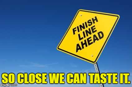 Finish Line | SO CLOSE WE CAN TASTE IT. | image tagged in finish line | made w/ Imgflip meme maker
