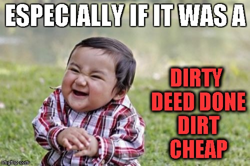 Evil Toddler Meme | ESPECIALLY IF IT WAS A DIRTY DEED DONE DIRT CHEAP | image tagged in memes,evil toddler | made w/ Imgflip meme maker
