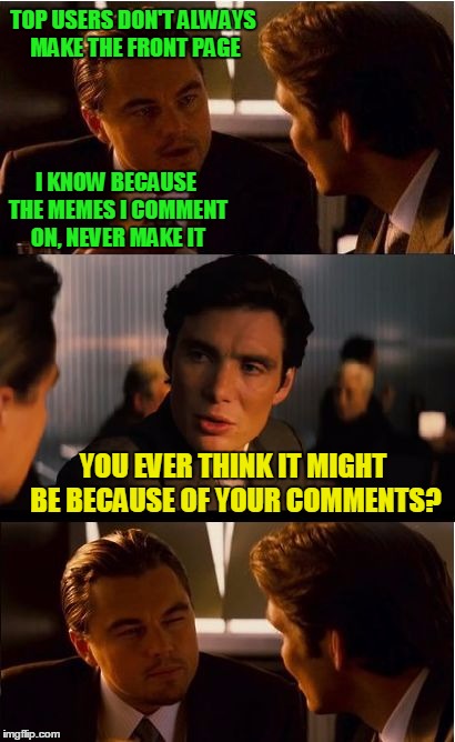 Kiss of Death. | TOP USERS DON'T ALWAYS MAKE THE FRONT PAGE; I KNOW BECAUSE THE MEMES I COMMENT ON, NEVER MAKE IT; YOU EVER THINK IT MIGHT BE BECAUSE OF YOUR COMMENTS? | image tagged in memes,inception | made w/ Imgflip meme maker