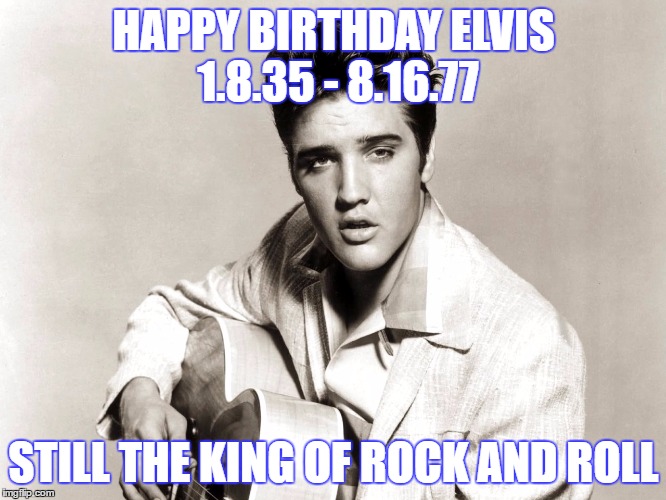 King of Rock and Roll | HAPPY BIRTHDAY ELVIS 1.8.35 - 8.16.77; STILL THE KING OF ROCK AND ROLL | image tagged in elvis presley,elvis | made w/ Imgflip meme maker