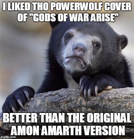 Here's a Confession for you Guys | I LIKED THO POWERWOLF COVER OF "GODS OF WAR ARISE"; BETTER THAN THE ORIGINAL AMON AMARTH VERSION | image tagged in memes,confession bear,heavy metal,powerwolf,amon amarth,music | made w/ Imgflip meme maker