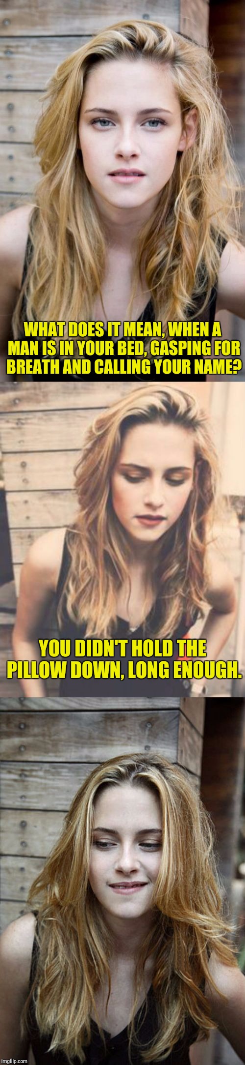 Bad Pun Kristen Stewart 2 | WHAT DOES IT MEAN, WHEN A MAN IS IN YOUR BED, GASPING FOR BREATH AND CALLING YOUR NAME? YOU DIDN'T HOLD THE PILLOW DOWN, LONG ENOUGH. | image tagged in bad pun kristen stewart 2,google images,imgflip meme | made w/ Imgflip meme maker