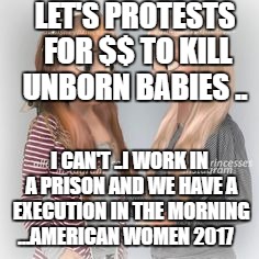 Disney Princesses | LET'S PROTESTS FOR $$ TO KILL UNBORN BABIES .. I CAN'T ..I WORK IN A PRISON AND WE HAVE A EXECUTION IN THE MORNING  ...AMERICAN WOMEN 2017 | image tagged in disney princesses | made w/ Imgflip meme maker