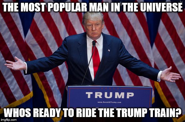 Donald Trump | THE MOST POPULAR MAN IN THE UNIVERSE; WHOS READY TO RIDE THE TRUMP TRAIN? | image tagged in donald trump | made w/ Imgflip meme maker