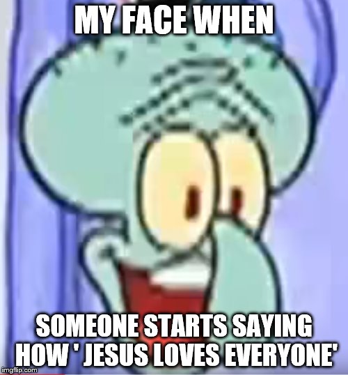 MY FACE WHEN; SOMEONE STARTS SAYING HOW ' JESUS LOVES EVERYONE' | image tagged in skidward | made w/ Imgflip meme maker