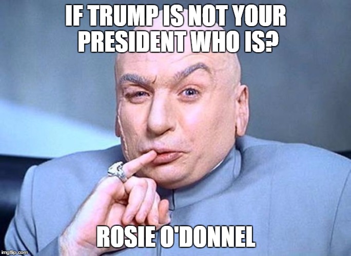 Left Reich Left | IF TRUMP IS NOT YOUR PRESIDENT WHO IS? ROSIE O'DONNEL | image tagged in dr evil austin powers,trump,humor,political humor,funny memes | made w/ Imgflip meme maker