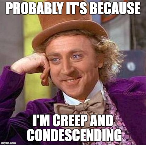 Creepy Condescending Wonka Meme | PROBABLY IT'S BECAUSE I'M CREEP AND CONDESCENDING | image tagged in memes,creepy condescending wonka | made w/ Imgflip meme maker