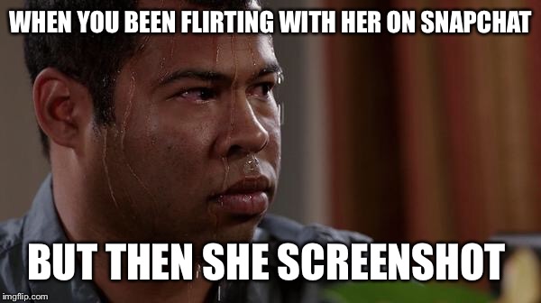 sweating bullets | WHEN YOU BEEN FLIRTING WITH HER ON SNAPCHAT; BUT THEN SHE SCREENSHOT | image tagged in sweating bullets | made w/ Imgflip meme maker