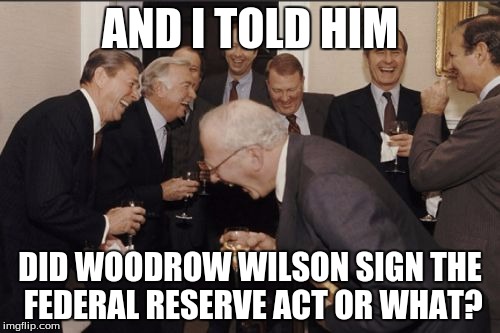 President Jokes Aren´t Really What They´re Thought Up to Be? Huh... | AND I TOLD HIM; DID WOODROW WILSON SIGN THE FEDERAL RESERVE ACT OR WHAT? | image tagged in memes,laughing men in suits,president | made w/ Imgflip meme maker