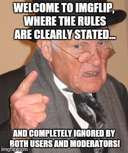 Back In My Day Meme | WELCOME TO IMGFLIP, WHERE THE RULES ARE CLEARLY STATED... AND COMPLETELY IGNORED BY BOTH USERS AND MODERATORS! | image tagged in memes,back in my day | made w/ Imgflip meme maker