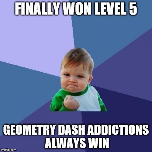 GD | FINALLY WON LEVEL 5; GEOMETRY DASH ADDICTIONS ALWAYS WIN | image tagged in memes,success kid,geometry dash,gd | made w/ Imgflip meme maker