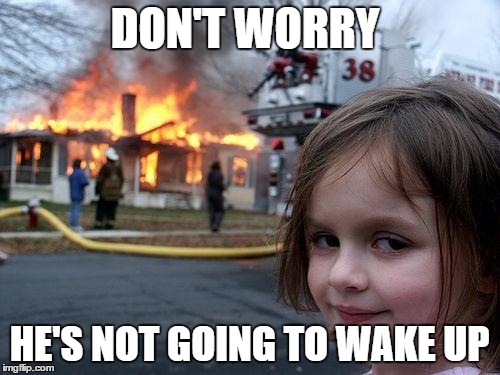 Disaster Girl Meme | DON'T WORRY HE'S NOT GOING TO WAKE UP | image tagged in memes,disaster girl | made w/ Imgflip meme maker