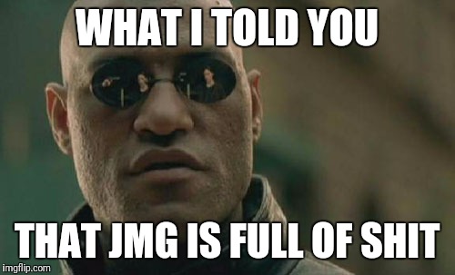 Matrix Morpheus Meme | WHAT I TOLD YOU; THAT JMG IS FULL OF SHIT | image tagged in memes,matrix morpheus | made w/ Imgflip meme maker