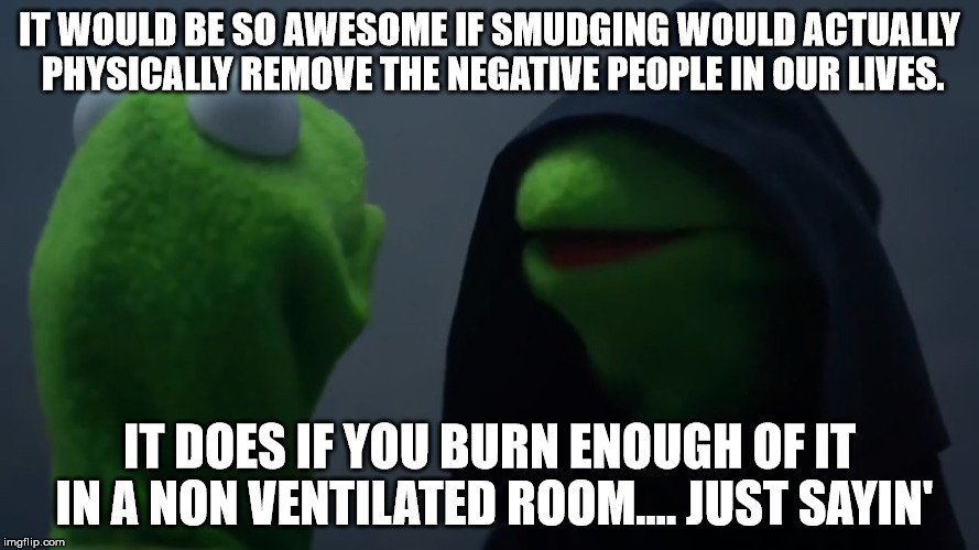 smudge away | IT WOULD BE SO AWESOME IF SMUDGING WOULD ACTUALLY PHYSICALLY REMOVE THE NEGATIVE PEOPLE IN OUR LIVES. IT DOES IF YOU BURN ENOUGH OF IT IN A NON VENTILATED ROOM.... JUST SAYIN' | image tagged in smudging | made w/ Imgflip meme maker