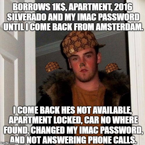 Scumbag Steve | BORROWS 1K$, APARTMENT, 2016 SILVERADO AND MY IMAC PASSWORD UNTIL I COME BACK FROM AMSTERDAM. I COME BACK HES NOT AVAILABLE, APARTMENT LOCKED, CAR NO WHERE FOUND, CHANGED MY IMAC PASSWORD, AND NOT ANSWERING PHONE CALLS. | image tagged in memes,scumbag steve,scumbag | made w/ Imgflip meme maker