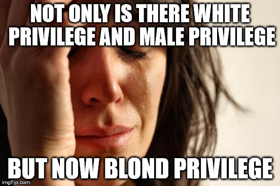 First World Problems Meme | NOT ONLY IS THERE WHITE PRIVILEGE AND MALE PRIVILEGE BUT NOW BLOND PRIVILEGE | image tagged in memes,first world problems | made w/ Imgflip meme maker