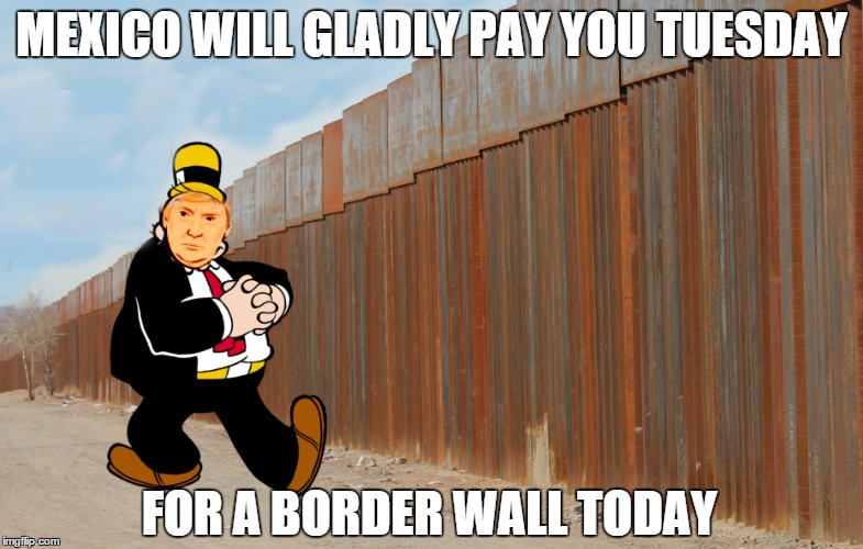 Trump is Wimpy | MEXICO WILL GLADLY PAY YOU TUESDAY; FOR A BORDER WALL TODAY | image tagged in build a wall,trump wall,trump,donald trump | made w/ Imgflip meme maker