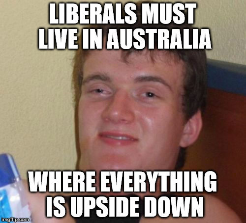 10 Guy Meme | LIBERALS MUST LIVE IN AUSTRALIA WHERE EVERYTHING IS UPSIDE DOWN | image tagged in memes,10 guy | made w/ Imgflip meme maker