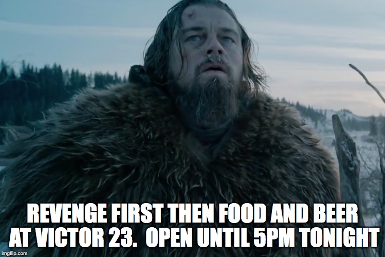Cold Weather Leo | REVENGE FIRST THEN FOOD AND BEER AT VICTOR 23.  OPEN UNTIL 5PM TONIGHT | image tagged in cold weather leo | made w/ Imgflip meme maker