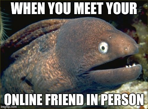 Bad Joke Eel Meme | WHEN YOU MEET YOUR; ONLINE FRIEND IN PERSON | image tagged in memes,bad joke eel | made w/ Imgflip meme maker