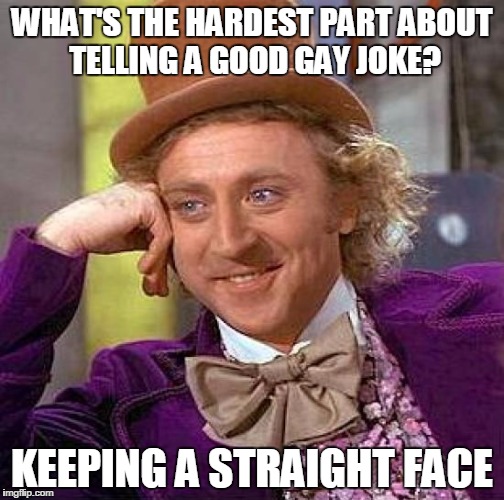 Creepy Condescending Wonka Meme | WHAT'S THE HARDEST PART ABOUT TELLING A GOOD GAY JOKE? KEEPING A STRAIGHT FACE | image tagged in memes,creepy condescending wonka | made w/ Imgflip meme maker