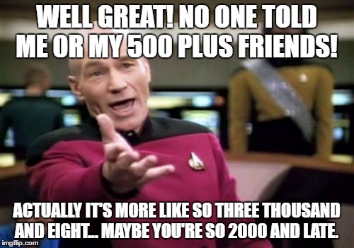 Picard Wtf Meme | WELL GREAT! NO ONE TOLD ME OR MY 500 PLUS FRIENDS! ACTUALLY IT'S MORE LIKE SO THREE THOUSAND AND EIGHT... MAYBE YOU'RE SO 2000 AND LATE. | image tagged in memes,picard wtf | made w/ Imgflip meme maker