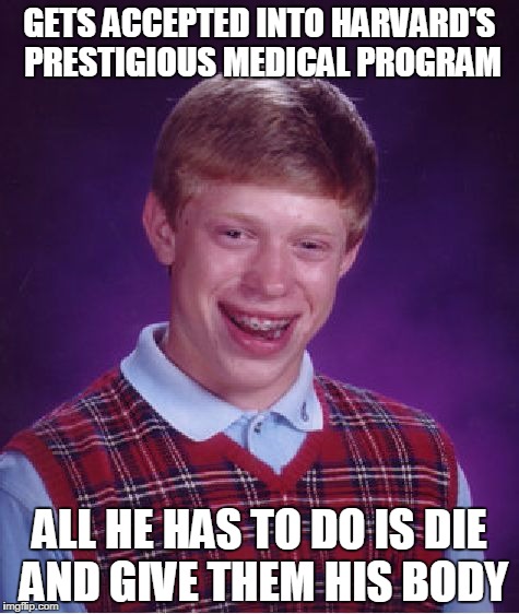 Bad Luck Brian | GETS ACCEPTED INTO HARVARD'S PRESTIGIOUS MEDICAL PROGRAM; ALL HE HAS TO DO IS DIE AND GIVE THEM HIS BODY | image tagged in memes,bad luck brian | made w/ Imgflip meme maker