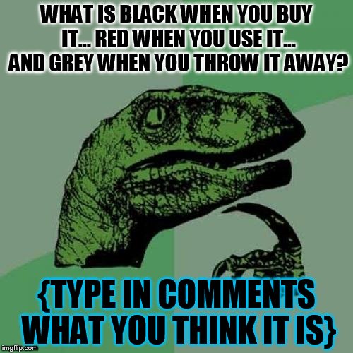 Philosoraptor | WHAT IS BLACK WHEN YOU BUY IT... RED WHEN YOU USE IT... AND GREY WHEN YOU THROW IT AWAY? {TYPE IN COMMENTS WHAT YOU THINK IT IS} | image tagged in memes,philosoraptor | made w/ Imgflip meme maker