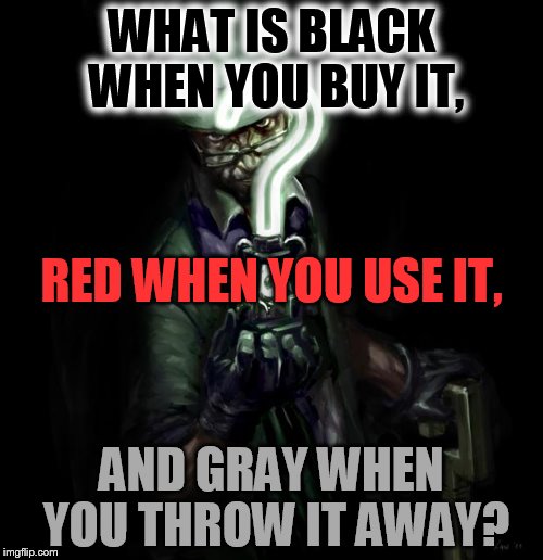 Riddle me this | WHAT IS BLACK WHEN YOU BUY IT, RED WHEN YOU USE IT, AND GRAY WHEN YOU THROW IT AWAY? | image tagged in riddle me this | made w/ Imgflip meme maker