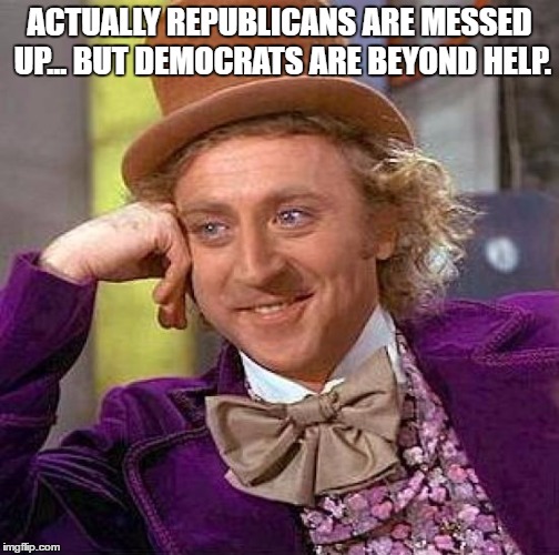 Creepy Condescending Wonka Meme | ACTUALLY REPUBLICANS ARE MESSED UP... BUT DEMOCRATS ARE BEYOND HELP. | image tagged in memes,creepy condescending wonka | made w/ Imgflip meme maker